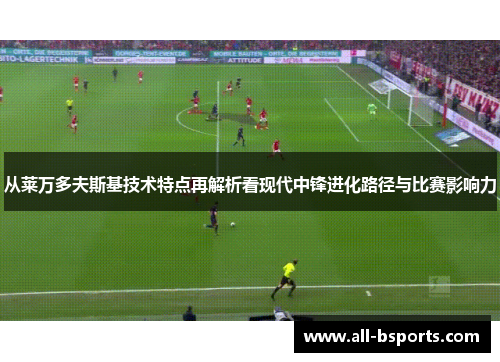 从莱万多夫斯基技术特点再解析看现代中锋进化路径与比赛影响力