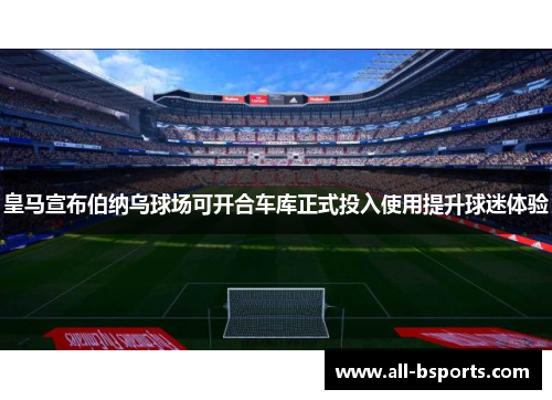 皇马宣布伯纳乌球场可开合车库正式投入使用提升球迷体验