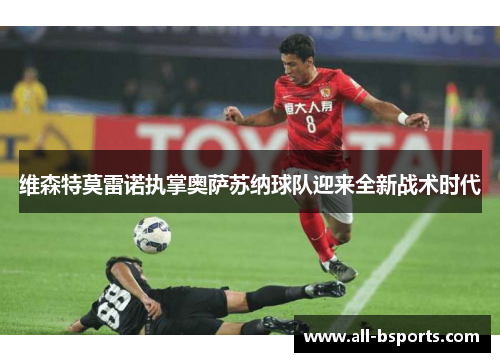 维森特莫雷诺执掌奥萨苏纳球队迎来全新战术时代 维森特莫雷诺执掌奥萨苏纳球队迎来全新战术时代